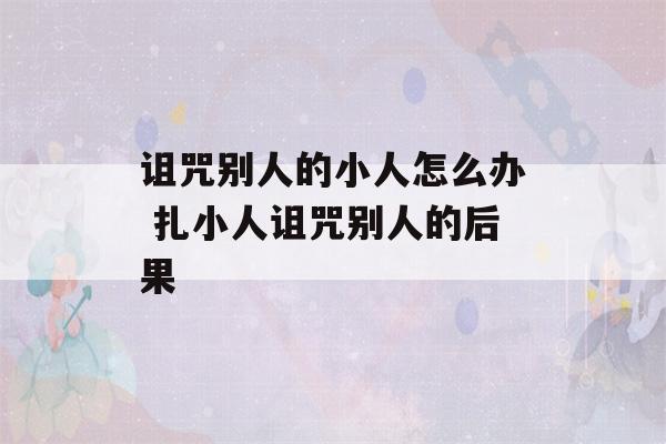 诅咒别人的小人怎么办 扎小人诅咒别人的后果