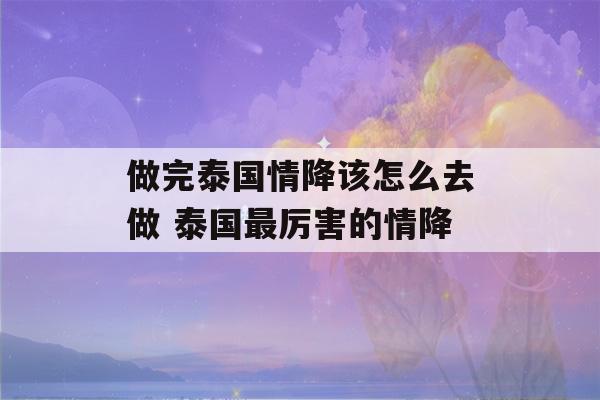 做完泰国情降该怎么去做 泰国最厉害的情降