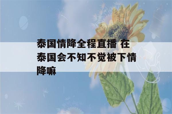 泰国情降全程直播 在泰国会不知不觉被下情降嘛