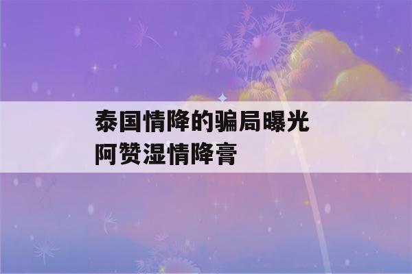 泰国情降的骗局曝光 阿赞湿情降膏