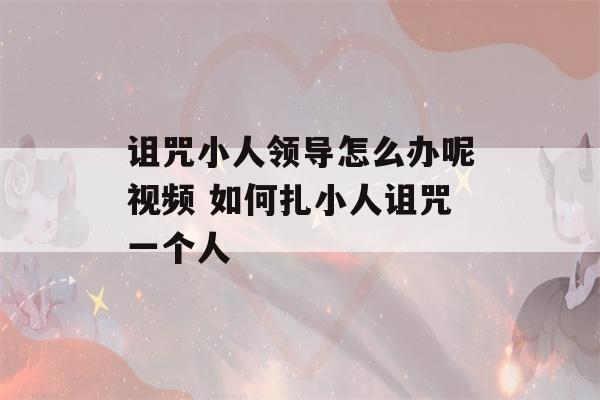 诅咒小人领导怎么办呢视频 如何扎小人诅咒一个人