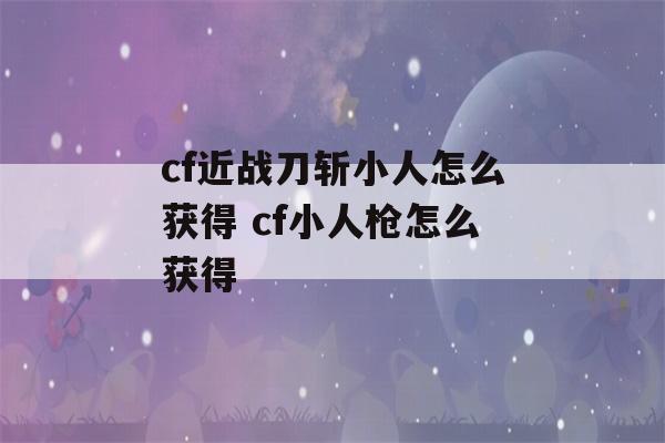 cf近战刀斩小人怎么获得 cf小人枪怎么获得