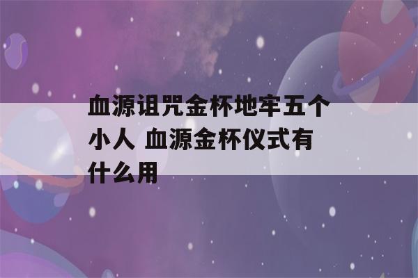 血源诅咒金杯地牢五个小人 血源金杯仪式有什么用