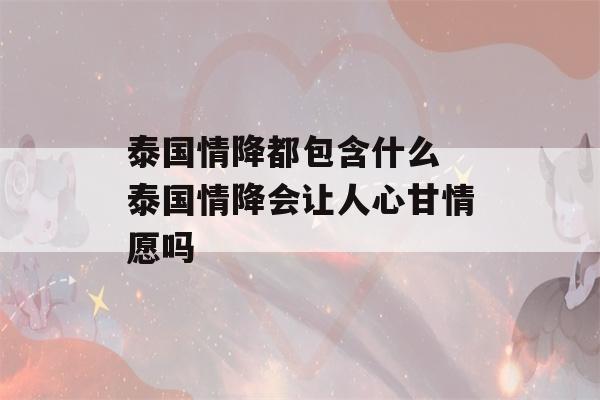 泰国情降都包含什么 泰国情降会让人心甘情愿吗