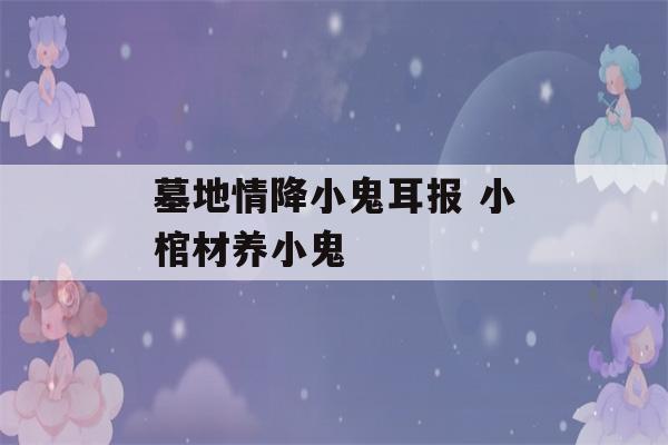 墓地情降小鬼耳报 小棺材养小鬼