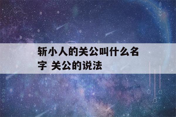 斩小人的关公叫什么名字 关公的说法