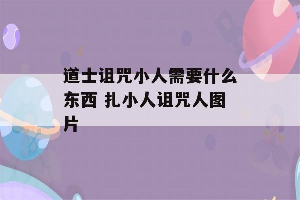 道士诅咒小人需要什么东西 扎小人诅咒人图片