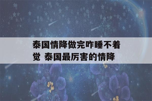 泰国情降做完咋睡不着觉 泰国最厉害的情降