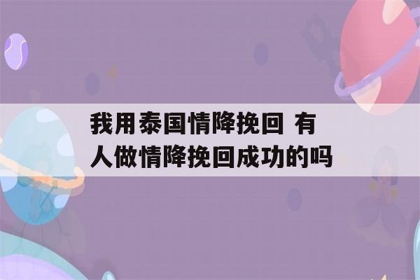 我用泰国情降挽回 有人做情降挽回成功的吗