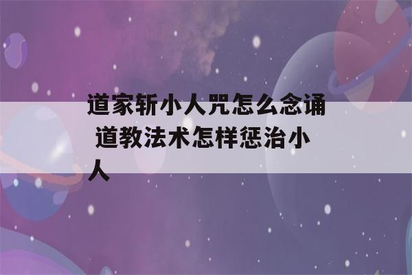 道家斩小人咒怎么念诵 道教法术怎样惩治小人