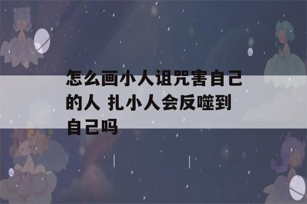 怎么画小人诅咒害自己的人 扎小人会反噬到自己吗