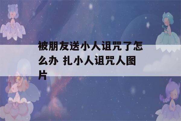 被朋友送小人诅咒了怎么办 扎小人诅咒人图片