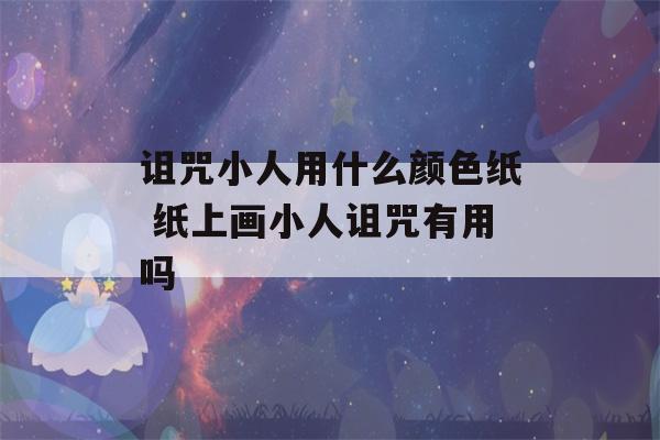 诅咒小人用什么颜色纸 纸上画小人诅咒有用吗