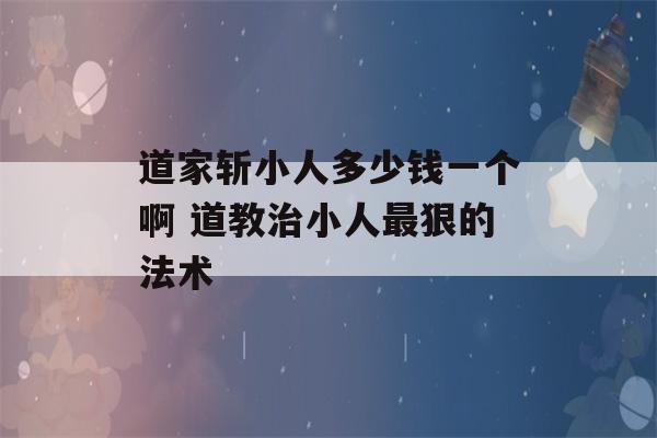 道家斩小人多少钱一个啊 道教治小人最狠的法术