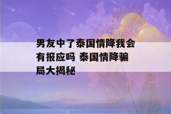 男友中了泰国情降我会有报应吗 泰国情降骗局大揭秘