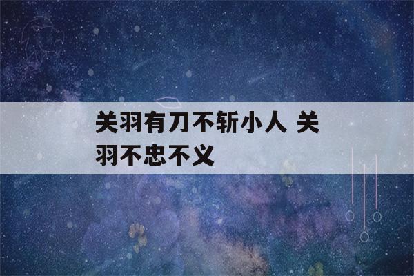 关羽有刀不斩小人 关羽不忠不义