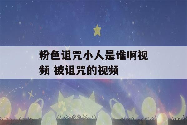 粉色诅咒小人是谁啊视频 被诅咒的视频