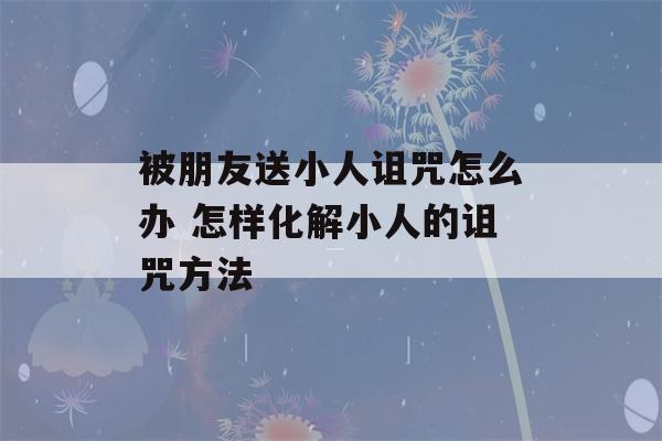 被朋友送小人诅咒怎么办 怎样化解小人的诅咒方法