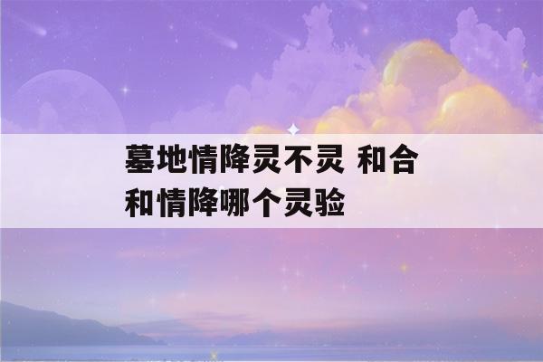 墓地情降灵不灵 和合和情降哪个灵验