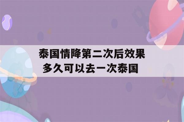 泰国情降第二次后效果 多久可以去一次泰国