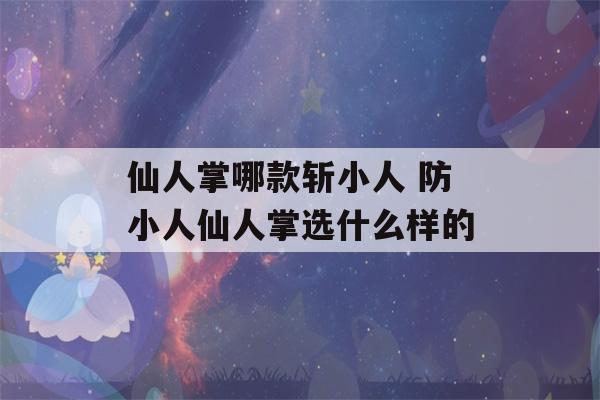 仙人掌哪款斩小人 防小人仙人掌选什么样的