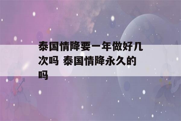 泰国情降要一年做好几次吗 泰国情降永久的吗