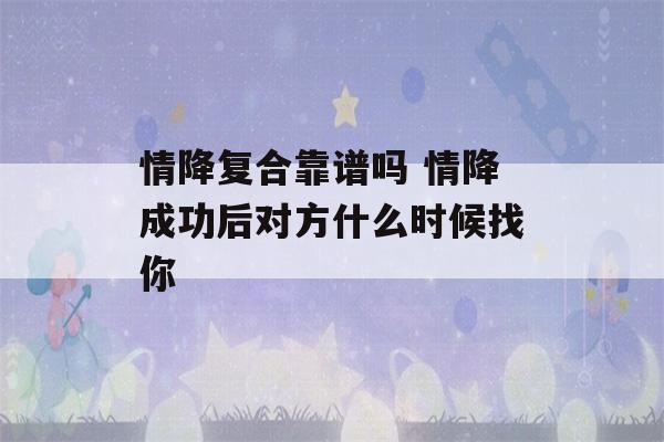 情降复合靠谱吗 情降成功后对方什么时候找你