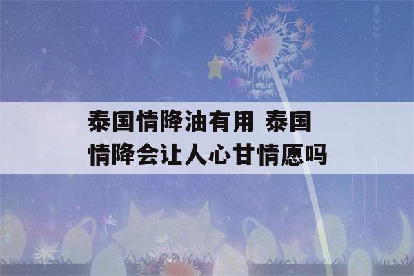 泰国情降油有用 泰国情降会让人心甘情愿吗