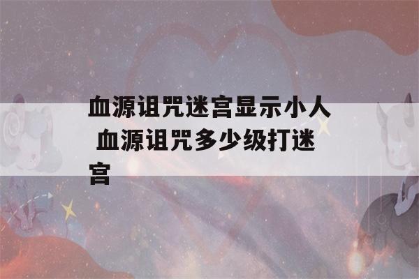 血源诅咒迷宫显示小人 血源诅咒多少级打迷宫