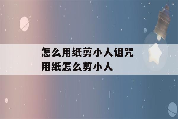 怎么用纸剪小人诅咒 用纸怎么剪小人