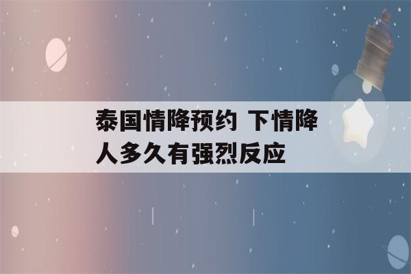 泰国情降预约 下情降人多久有强烈反应