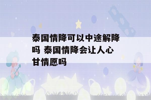 泰国情降可以中途解降吗 泰国情降会让人心甘情愿吗