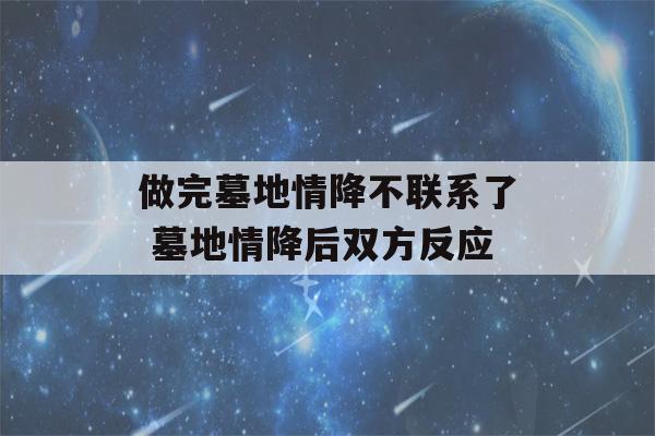 做完墓地情降不联系了 墓地情降后双方反应