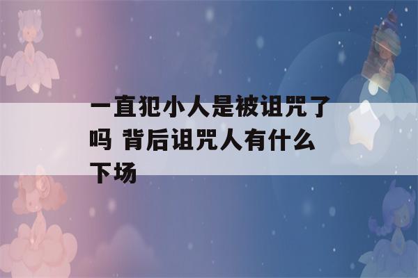 一直犯小人是被诅咒了吗 背后诅咒人有什么下场