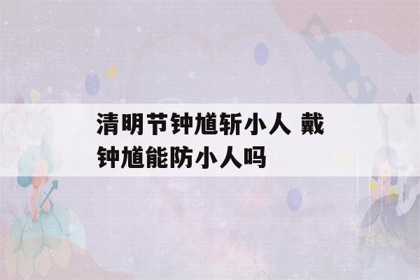 清明节钟馗斩小人 戴钟馗能防小人吗