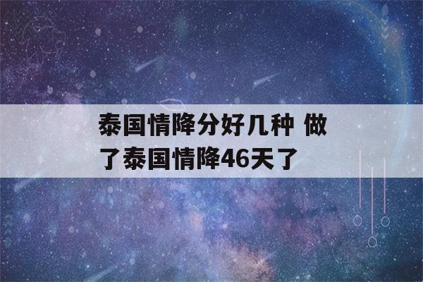 泰国情降分好几种 做了泰国情降46天了