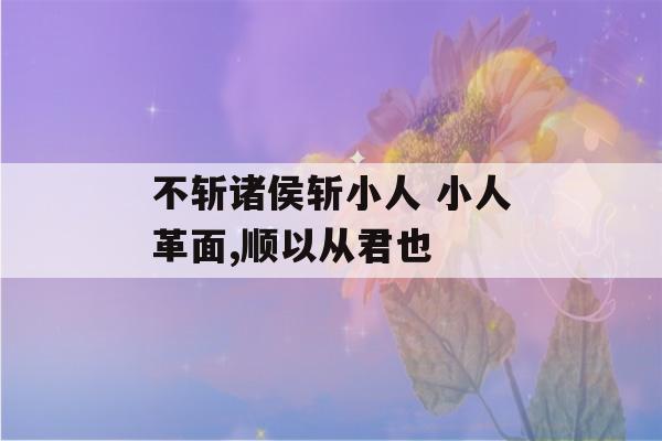 不斩诸侯斩小人 小人革面,顺以从君也