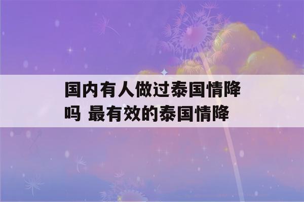 国内有人做过泰国情降吗 最有效的泰国情降