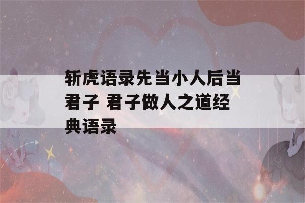 斩虎语录先当小人后当君子 君子做人之道经典语录