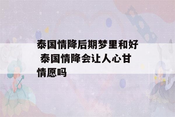 泰国情降后期梦里和好 泰国情降会让人心甘情愿吗