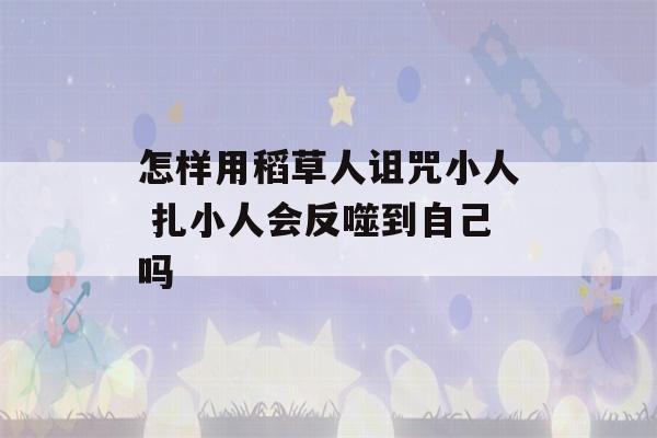 怎样用稻草人诅咒小人 扎小人会反噬到自己吗