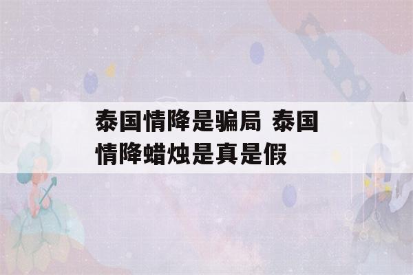 泰国情降是骗局 泰国情降蜡烛是真是假