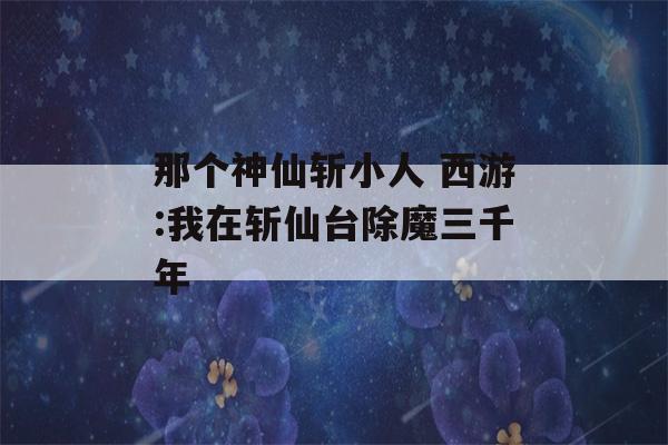 那个神仙斩小人 西游:我在斩仙台除魔三千年