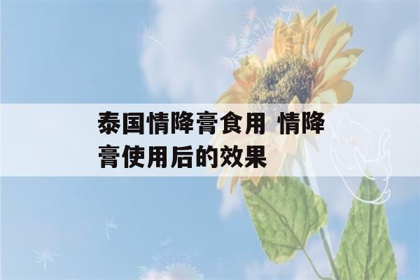 泰国情降膏食用 情降膏使用后的效果