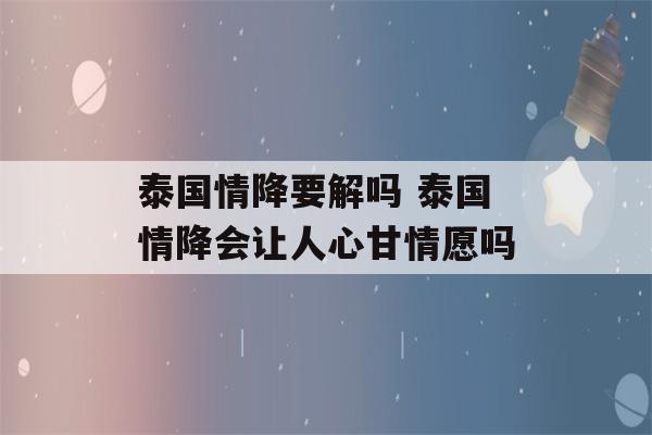 泰国情降要解吗 泰国情降会让人心甘情愿吗