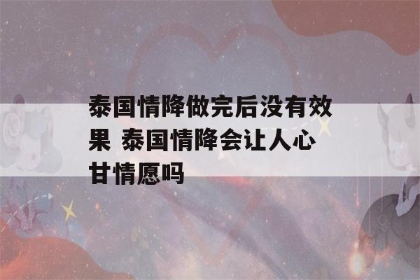 泰国情降做完后没有效果 泰国情降会让人心甘情愿吗