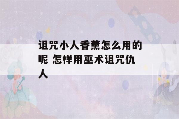 诅咒小人香薰怎么用的呢 怎样用巫术诅咒仇人