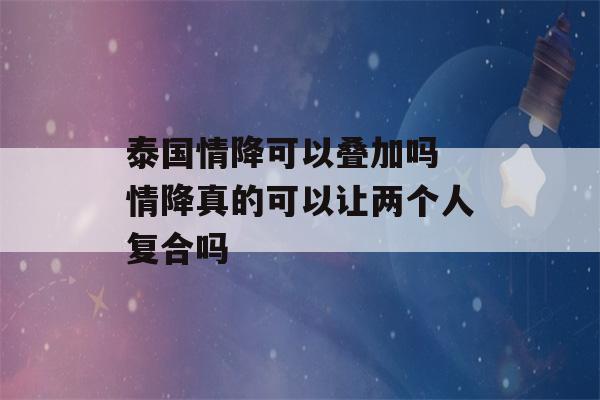 泰国情降可以叠加吗 情降真的可以让两个人复合吗