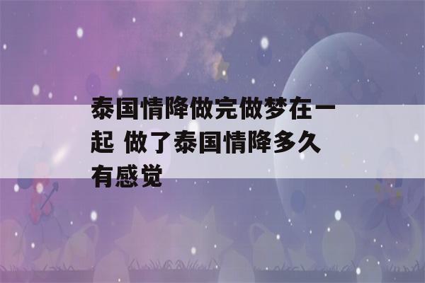 泰国情降做完做梦在一起 做了泰国情降多久有感觉