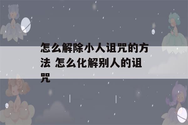 怎么解除小人诅咒的方法 怎么化解别人的诅咒